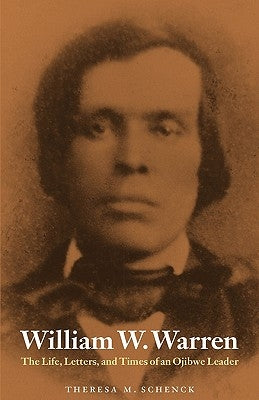 William W. Warren: The Life, Letters, and Times of an Ojibwe Leader by Schenck, Theresa M.