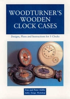 Woodturner's Wooden Clock Cases: Designs, Plans, and Instructions for 5 Clocks by Ashby, Peter