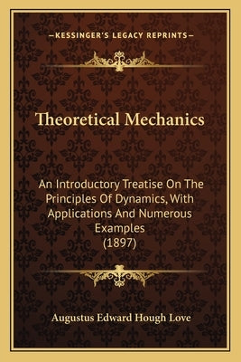 Theoretical Mechanics: An Introductory Treatise on the Principles of Dynamics, with Applications and Numerous Examples (1897) by Love, Augustus Edward Hough