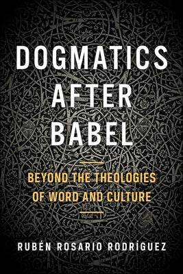 Dogmatics After Babel: Beyond the Theologies of Word and Culture by Rodriguez, Ruben Rosario