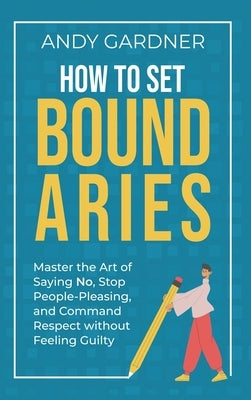 How to Set Boundaries: Master the Art of Saying No, Stop People Pleasing, and Command Respect without Feeling Guilty by Gardner, Andy