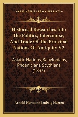 Historical Researches Into The Politics, Intercourse, And Trade Of The Principal Nations Of Antiquity V2: Asiatic Nations, Babylonians, Phoenicians, S by Heeren, Arnold Hermann Ludwig