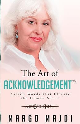 The Art of Acknowledgement: Sacred Words that Elevate The Human Spirit by Majdi, Margo