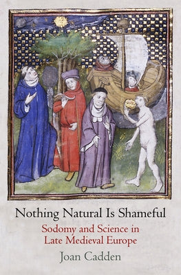 Nothing Natural Is Shameful: Sodomy and Science in Late Medieval Europe by Cadden, Joan