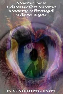 Poetic Sex Chronicles: Erotic Poetry Through These Eyes by Carrington, P.