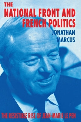 The National Front and French Politics: The Resistible Rise of Jean-Marie Le Pen by Marcus, Jonathan