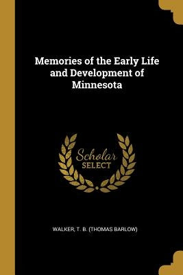 Memories of the Early Life and Development of Minnesota by T. B. (Thomas Barlow), Walker