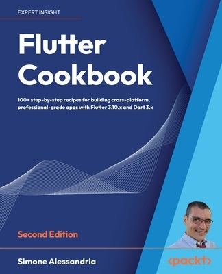 Flutter Cookbook - Second Edition: 100+ real-world recipes to build cross-platform applications with Flutter 3.x powered by Dart 3 (alpha) by Alessandria, Simone