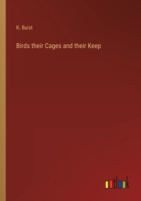 Birds their Cages and their Keep by Buist, K.