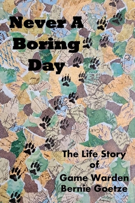 Never A Boring Day: The Life Story of Game Warden Bernie Goetze by Goetze, Bernie