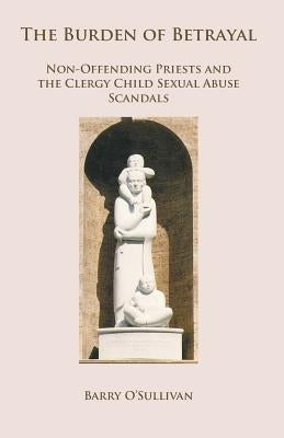 The Burden of Betrayal: Non-Offending Priests and the Clergy Child Sexual Abuse Scandals by O'Sullivan, Barry