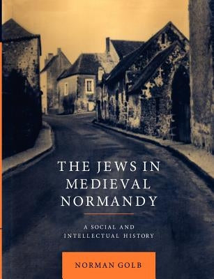 The Jews in Medieval Normandy: A Social and Intellectual History by Golb, Norman