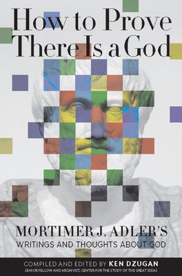 How to Prove There Is a God: Mortimer J. Adler's Writings and Thoughts about God by Adler, Mortimer