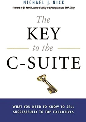 The Key to the C-Suite: What You Need to Know to Sell Successfully to Top Executives by Nick, Michael J.