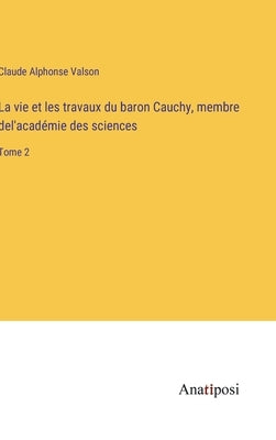 La vie et les travaux du baron Cauchy, membre del'académie des sciences: Tome 2 by Valson, Claude Alphonse