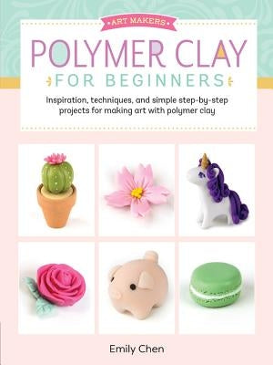 Polymer Clay for Beginners: Inspiration, Techniques, and Simple Step-By-Step Projects for Making Art with Polymer Clayvolume 1 by Chen, Emily