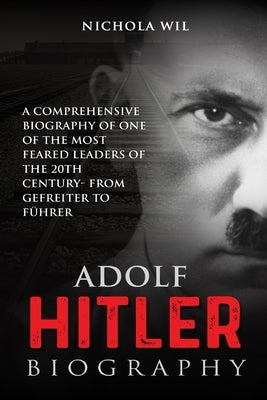 Adolf Hitler Biography: A Comprehensive Biography of One of the Most Feared Leaders of the 20th Century- From Gefreiter to Führer (Adolf Hitle by Wil, Nichola