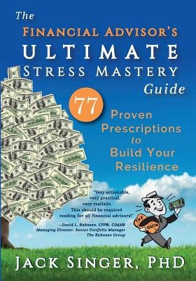 The Financial Advisor's Ultimate Stress Mastery Guide: 77 Proven Prescriptions to Build Your Resilience by Singer, Jack