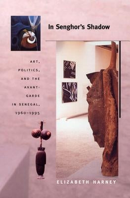 In Senghor's Shadow: Art, Politics, and the Avant-Garde in Senegal, 1960-1995 by Harney, Elizabeth