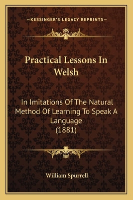 Practical Lessons in Welsh: In Imitations of the Natural Method of Learning to Speak a Language (1881) by Spurrell, William