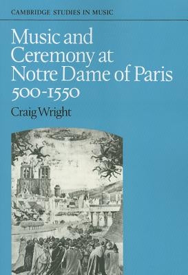 Music and Ceremony at Notre Dame of Paris, 500-1550 by Wright, Craig