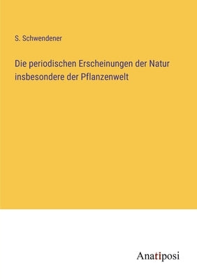 Die periodischen Erscheinungen der Natur insbesondere der Pflanzenwelt by Schwendener, S.