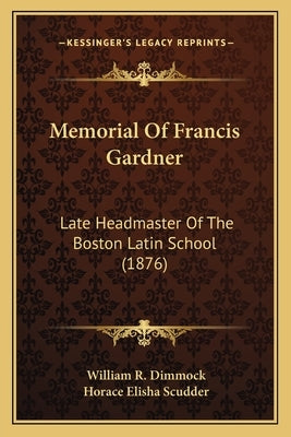 Memorial of Francis Gardner: Late Headmaster of the Boston Latin School (1876) by Dimmock, William R.