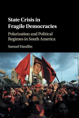State Crisis in Fragile Democracies: Polarization and Political Regimes in South America by Handlin, Samuel