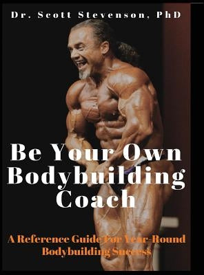 Be Your Own Bodybuilding Coach: A Reference Guide For Year-Round Bodybuilding Success by Stevenson, Scott Walter