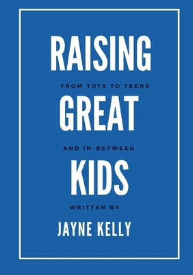 Raising Great Kids from Tots to Teens, and In-Between by Kelly, Jayne