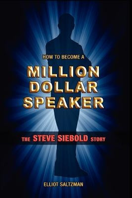 How To Become A Million Dollar Speaker: The Steve Siebold Story by Saltzman, Elliot