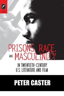 Prisons, Race, and Masculinity in Twentieth-Century U.S. Literature and Film by Caster, Peter