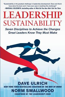 Leadership Sustainability: Seven Disciplines to Achieve the Changes Great Leaders Know They Must Make by Ulrich, Dave