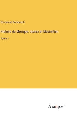 Histoire du Mexique: Juarez et Maximilien: Tome 1 by Domenech, Emmanuel