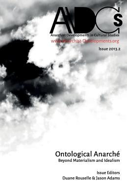 Anarchist Developments in Cultural Studies 2013.2: Ontological Anarché Beyond Materialism and Idealism by Rousselle, Duane