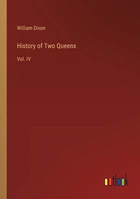 History of Two Queens: Vol. IV by Dixon, William
