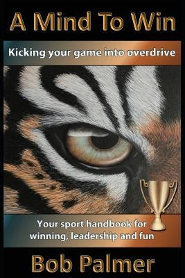 A Mind to Win: Your sport handbook for winning, leadership and fun by Palmer, Bob