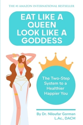 Eat Like a Queen, Look Like a Goddess: The Two-Step System to a Healthier Happier You by Gorman, Niloufar