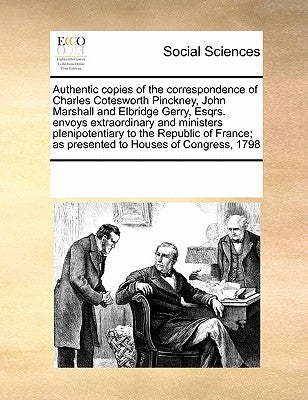 Authentic Copies of the Correspondence of Charles Cotesworth Pinckney, John Marshall and Elbridge Gerry, Esqrs. Envoys Extraordinary and Ministers Ple by Multiple Contributors