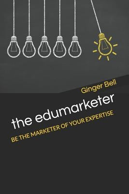 The Edumarketer: Be the Marketer of Your Expertise by Bell, Ginger
