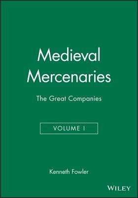 Medieval Mercenaries, the Great Companies by Fowler, Kenneth