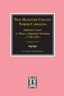 New Hanover County, North Carolina Inferior Court of Pleas and Quarter Sessions, 1738-1785. (Vols. #1 and 2) by Walker, Alexander McDonald