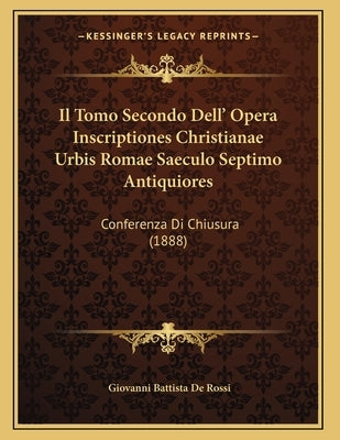 Il Tomo Secondo Dell' Opera Inscriptiones Christianae Urbis Romae Saeculo Septimo Antiquiores: Conferenza Di Chiusura (1888) by De Rossi, Giovanni Battista