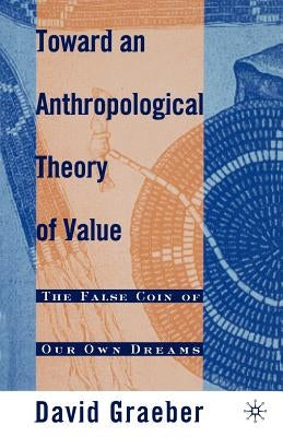 Toward an Anthropological Theory of Value: The False Coin of Our Own Dreams by Graeber, D.