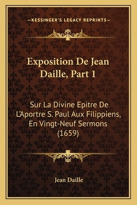 Exposition De Jean Daille, Part 1: Sur La Divine Epitre De L'Aportre S. Paul Aux Filippiens, En Vingt-Neuf Sermons (1659) by Daille, Jean