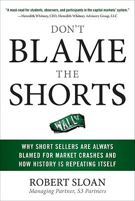 Don't Blame the Shorts: Why Short Sellers Are Always Blamed for Market Crashes and How History Is Repeating Itself by Sloan, Robert