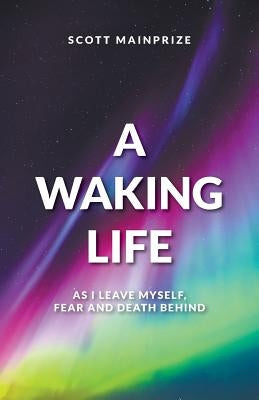 A Waking Life - As I Leave Myself, Fear and Death Behind by Mainprize, Scott