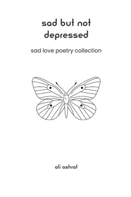 Sad But Not Depressed: Sad Love Poetry Collection by Ashraf, Ali