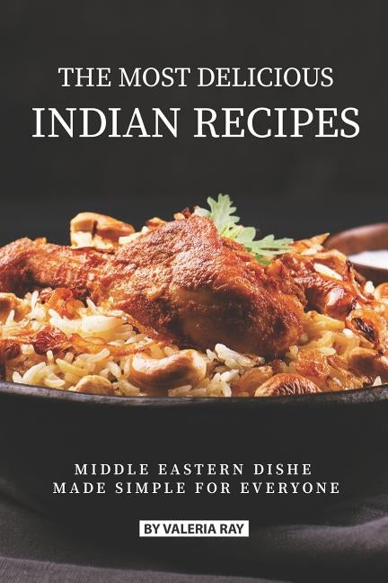 The Most Delicious Indian Recipes: Middle Eastern Dishes Made Simple for Everyone by Ray, Valeria