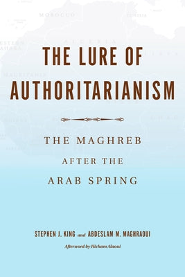 The Lure of Authoritarianism: The Maghreb After the Arab Spring by King, Stephen J.